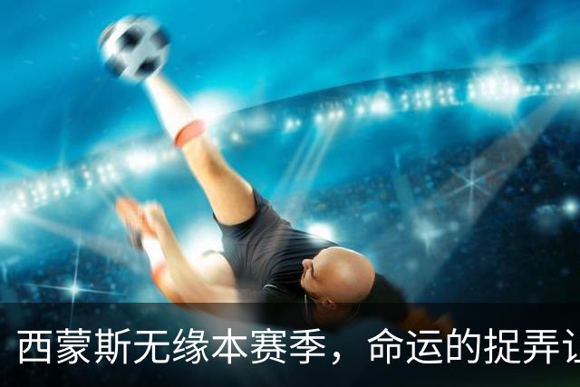 西蒙斯无缘本赛季，命运的捉弄让人唏嘘
